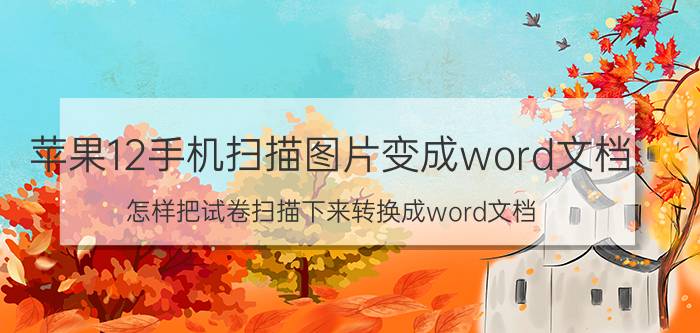 苹果12手机扫描图片变成word文档 怎样把试卷扫描下来转换成word文档？